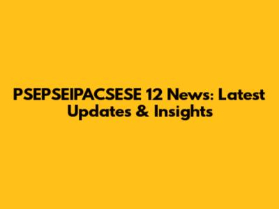 PSEPSEIPACSESE 12 News: Latest Updates & Insights