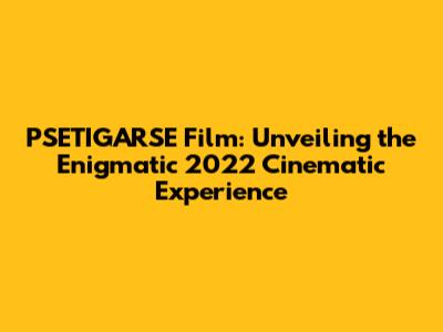 PSETIGARSE Film: Unveiling the Enigmatic 2022 Cinematic Experience
