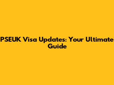 PSEUK Visa Updates: Your Ultimate Guide