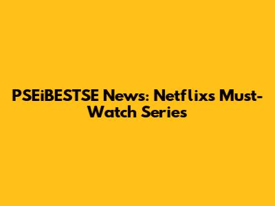 PSEiBESTSE News: Netflix's Must-Watch Series