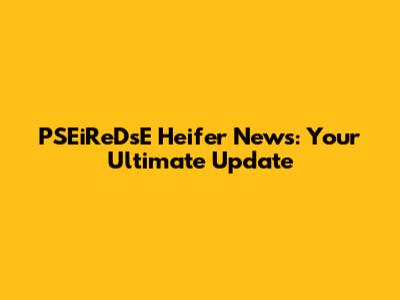PSEiReDsE Heifer News: Your Ultimate Update