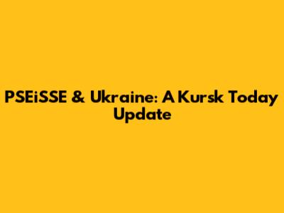 PSEiSSE & Ukraine: A Kursk Today Update
