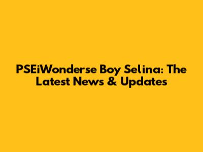 PSEiWonderse Boy Selina: The Latest News & Updates