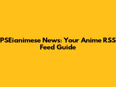 PSEianimese News: Your Anime RSS Feed Guide