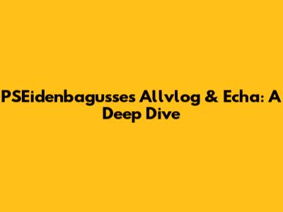 PSEidenbagusse's Allvlog & Echa: A Deep Dive