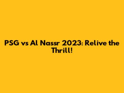 PSG vs Al Nassr 2023: Relive the Thrill!