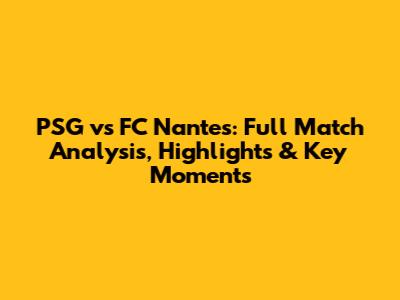 PSG vs FC Nantes: Full Match Analysis, Highlights & Key Moments