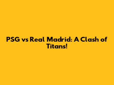 PSG vs Real Madrid: A Clash of Titans!