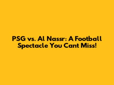PSG vs. Al Nassr: A Football Spectacle You Can't Miss!