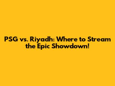 PSG vs. Riyadh: Where to Stream the Epic Showdown!