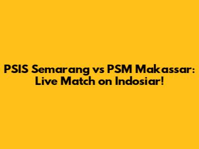 PSIS Semarang vs PSM Makassar: Live Match on Indosiar!
