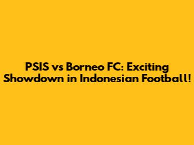 PSIS vs Borneo FC: Exciting Showdown in Indonesian Football!