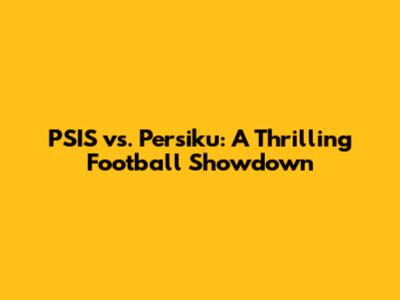 PSIS vs. Persiku: A Thrilling Football Showdown