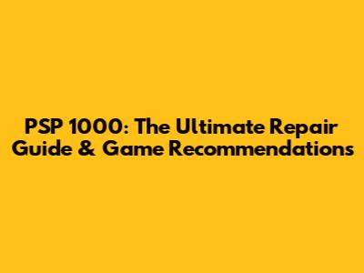 PSP 1000: The Ultimate Repair Guide & Game Recommendations
