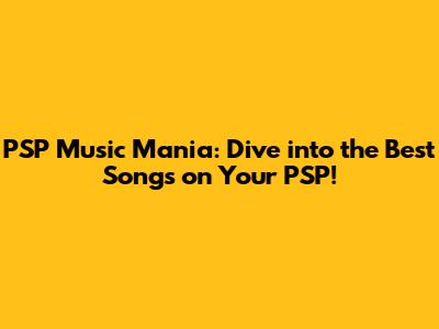 PSP Music Mania: Dive into the Best Songs on Your PSP!