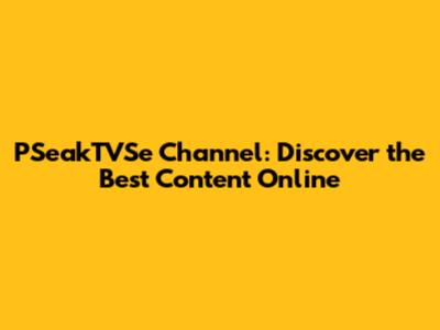 PSeakTVSe Channel: Discover the Best Content Online