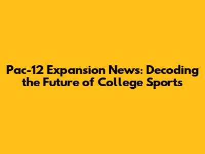 Pac-12 Expansion News: Decoding the Future of College Sports