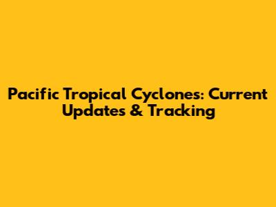 Pacific Tropical Cyclones: Current Updates & Tracking