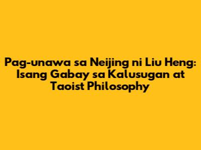 Pag-unawa sa Neijing ni Liu Heng: Isang Gabay sa Kalusugan at Taoist Philosophy