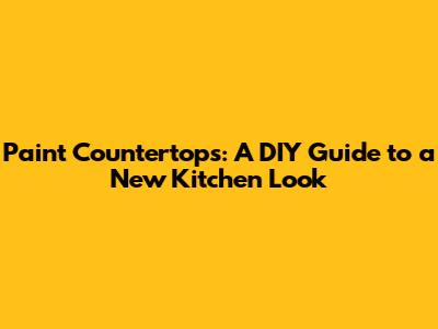 Paint Countertops: A DIY Guide to a New Kitchen Look