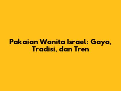 Pakaian Wanita Israel: Gaya, Tradisi, dan Tren