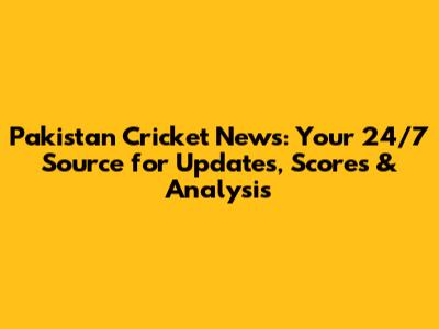 Pakistan Cricket News: Your 24/7 Source for Updates, Scores & Analysis