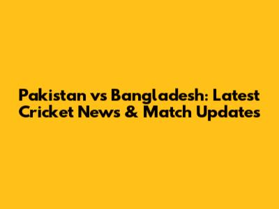 Pakistan vs Bangladesh: Latest Cricket News & Match Updates