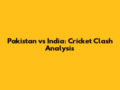 Pakistan vs India: Cricket Clash Analysis