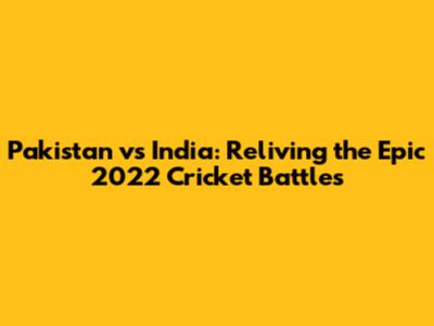 Pakistan vs India: Reliving the Epic 2022 Cricket Battles
