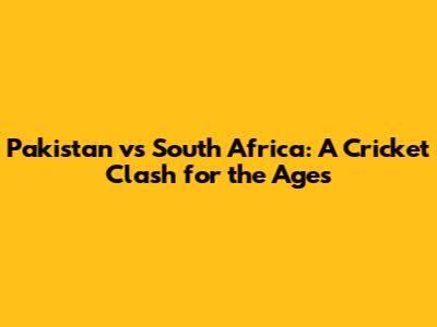 Pakistan vs South Africa: A Cricket Clash for the Ages