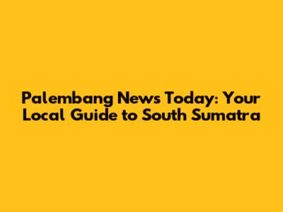 Palembang News Today: Your Local Guide to South Sumatra