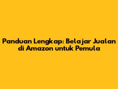 Panduan Lengkap: Belajar Jualan di Amazon untuk Pemula