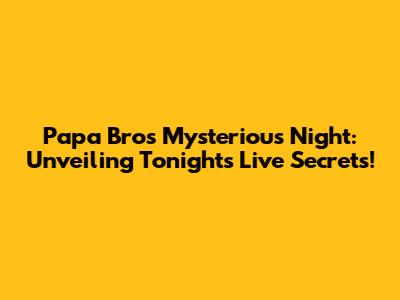 Papa Bro's Mysterious Night: Unveiling Tonight's Live Secrets!
