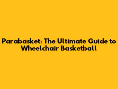 Parabasket: The Ultimate Guide to Wheelchair Basketball