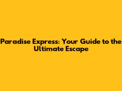Paradise Express: Your Guide to the Ultimate Escape