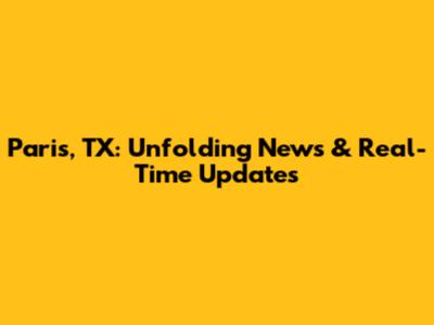 Paris, TX: Unfolding News & Real-Time Updates