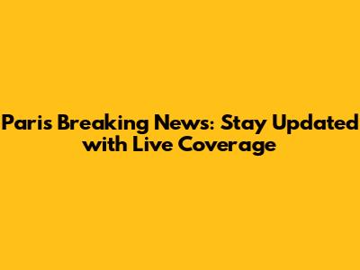 Paris Breaking News: Stay Updated with Live Coverage