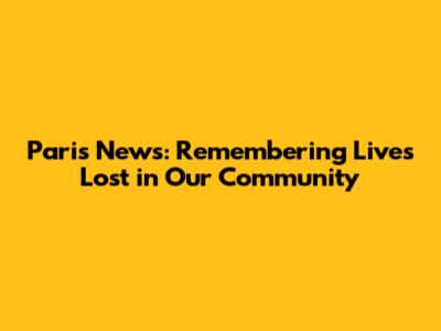 Paris News: Remembering Lives Lost in Our Community
