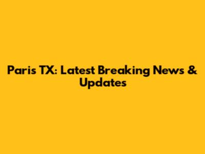 Paris TX: Latest Breaking News & Updates