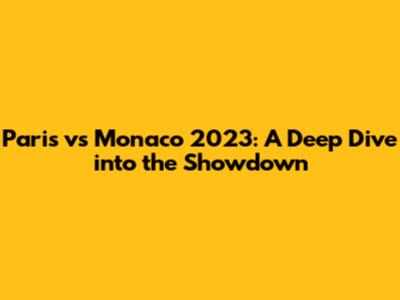 Paris vs Monaco 2023: A Deep Dive into the Showdown