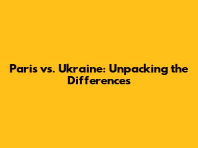 Paris vs. Ukraine: Unpacking the Differences