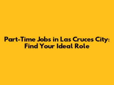 Part-Time Jobs in Las Cruces City: Find Your Ideal Role