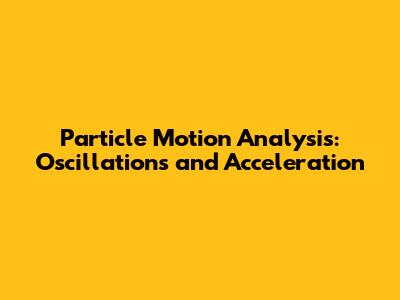 Particle Motion Analysis: Oscillations and Acceleration