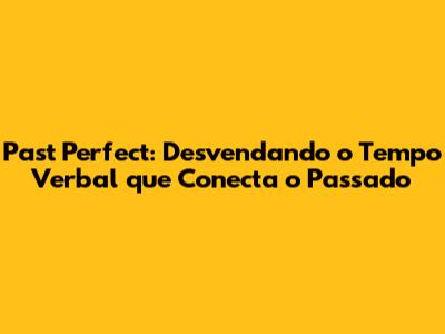 Past Perfect: Desvendando o Tempo Verbal que Conecta o Passado