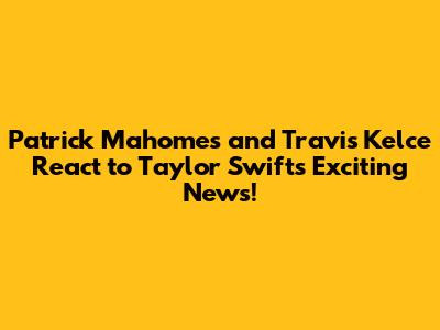 Patrick Mahomes and Travis Kelce React to Taylor Swift's Exciting News!