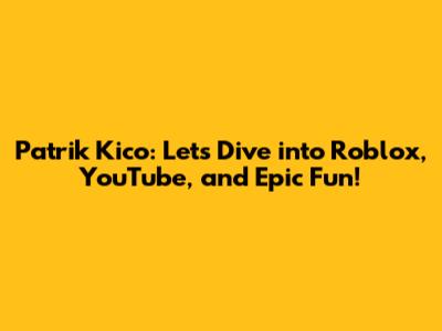 Patrik Kico: Let's Dive into Roblox, YouTube, and Epic Fun!