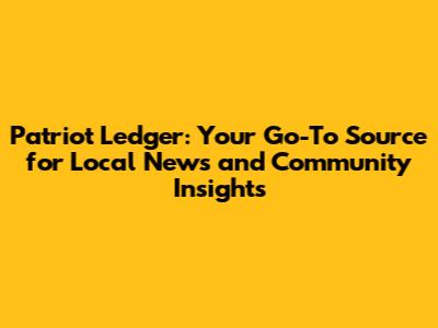 Patriot Ledger: Your Go-To Source for Local News and Community Insights