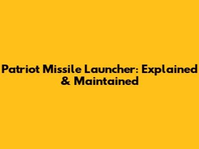 Patriot Missile Launcher: Explained & Maintained
