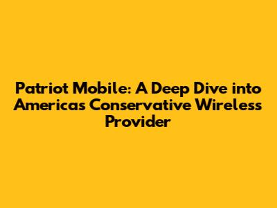 Patriot Mobile: A Deep Dive into America's Conservative Wireless Provider