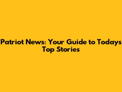 Patriot News: Your Guide to Today's Top Stories